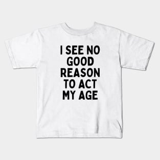 I see no good reason to act my age Kids T-Shirt